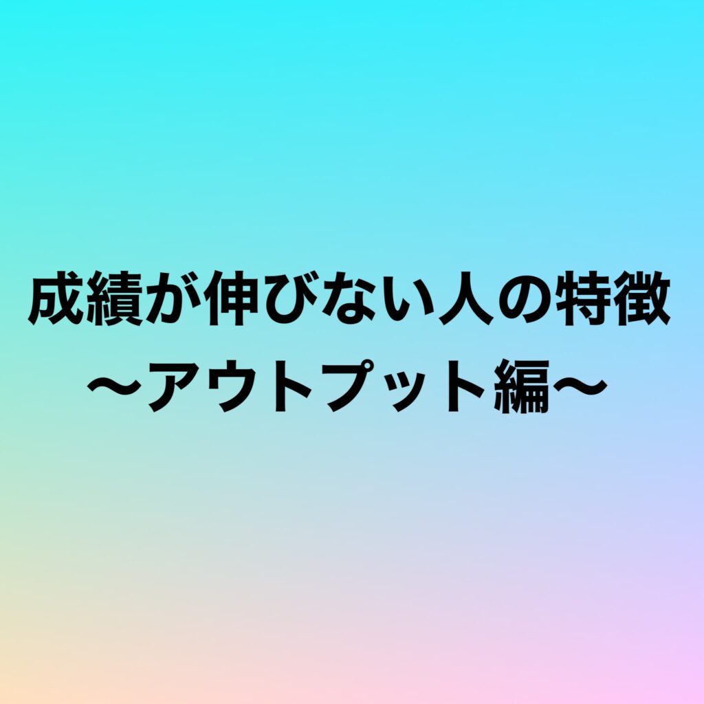 成績が伸びない人の特徴〜アウトプット編〜