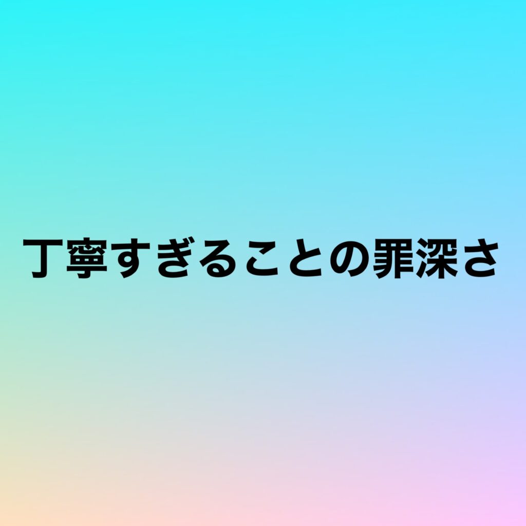 丁寧すぎることの罪深さ